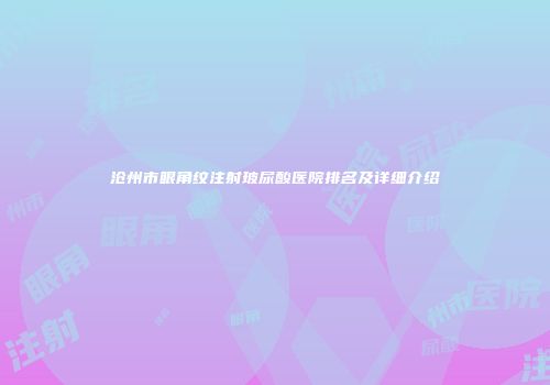 沧州市眼角纹注射玻尿酸医院排名及详细介绍