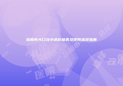岳阳市大口改小术价格表及医院选择指南
