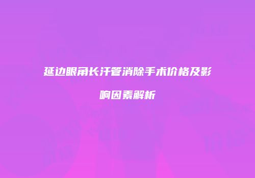 延边眼角长汗管消除手术价格及影响因素解析