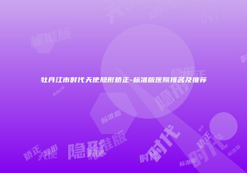 牡丹江市时代天使隐形矫正-标准版医院排名及推荐