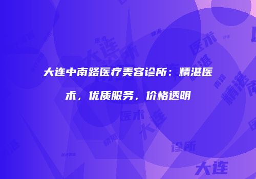 大连中南路医疗美容诊所：精湛医术，优质服务，价格透明