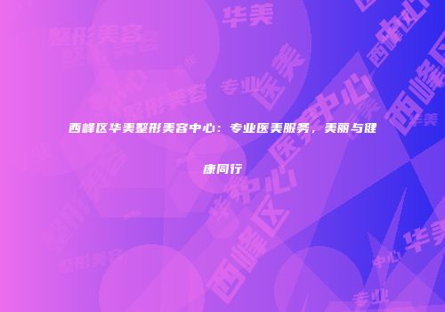 西峰区华美整形美容中心：专业医美服务，美丽与健康同行
