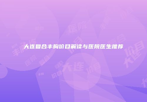 大连复合丰胸价目解读与医院医生推荐