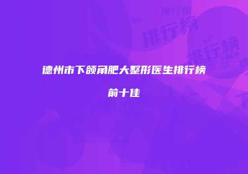 德州市下颌角肥大整形医生排行榜前十佳