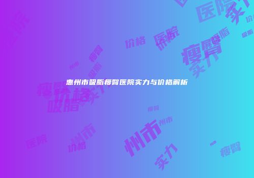 惠州市吸脂瘦臀医院实力与价格解析
