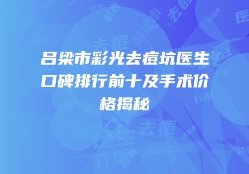 吕梁市彩光去痘坑医生口碑排行前十及手术价格揭秘