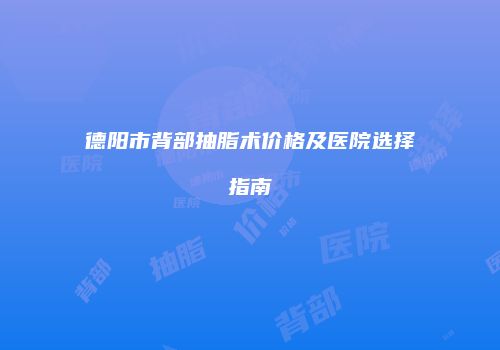 德阳市背部抽脂术价格及医院选择指南
