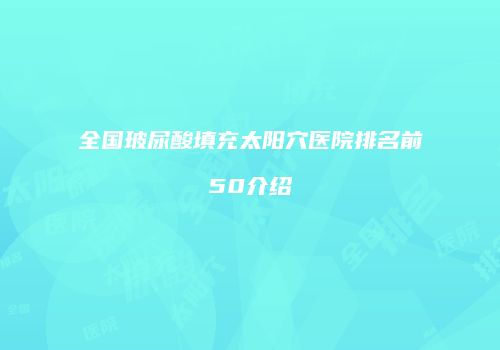 全国玻尿酸填充太阳穴医院排名前50介绍
