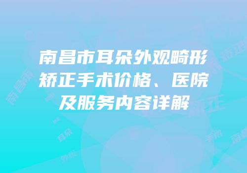 南昌市耳朵外观畸形矫正手术价格、医院及服务内容详解