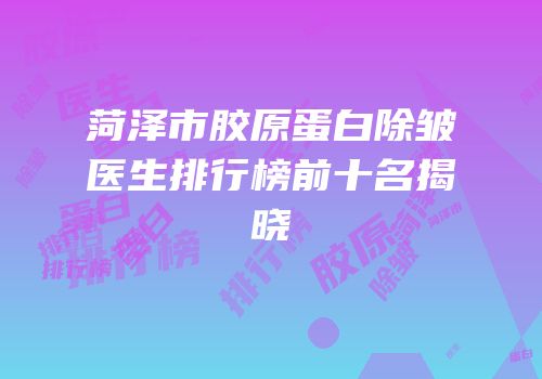 菏泽市胶原蛋白除皱医生排行榜前十名揭晓