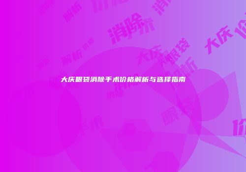 大庆眼袋消除手术价格解析与选择指南