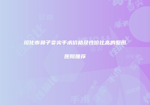 绥化市鼻子变尖手术价格及性价比高的整形医院推荐