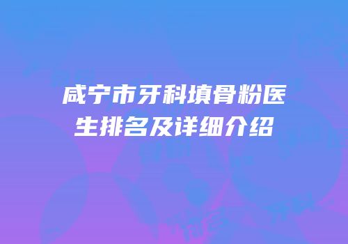 咸宁市牙科填骨粉医生排名及详细介绍