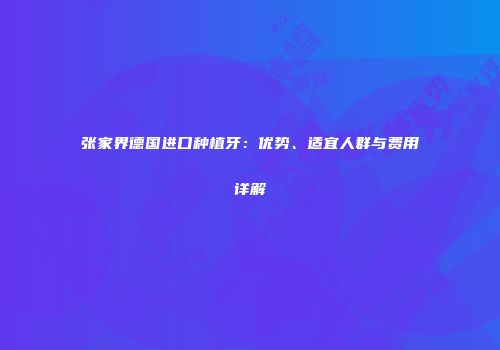 张家界德国进口种植牙：优势、适宜人群与费用详解