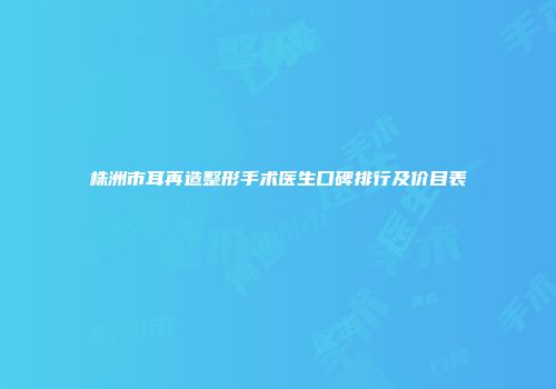 株洲市耳再造整形手术医生口碑排行及价目表