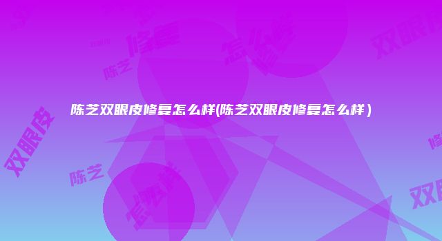 陈芝双眼皮修复怎么样(陈芝双眼皮修复怎么样）