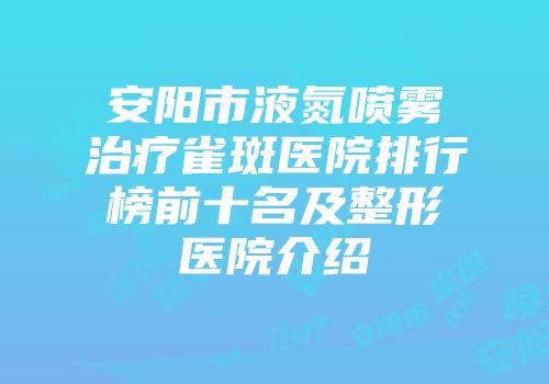 安阳市液氮喷雾治疗雀斑医院排行榜前十名及整形医院介绍