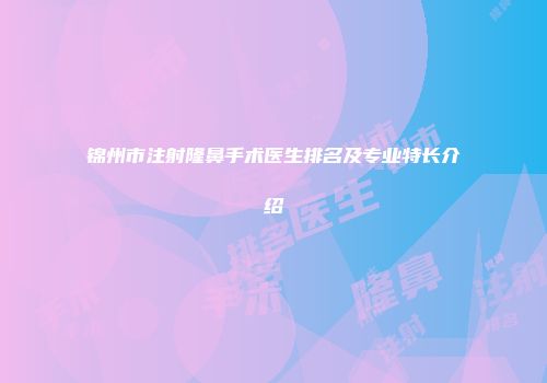 锦州市注射隆鼻手术医生排名及专业特长介绍