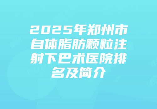 2025年郑州市自体脂肪颗粒注射下巴术医院排名及简介