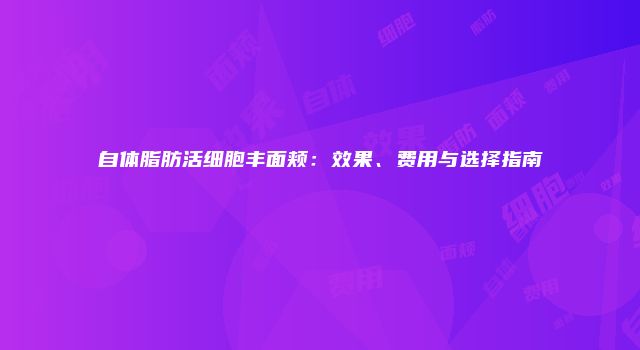 自体脂肪活细胞丰面颊：效果、费用与选择指南
