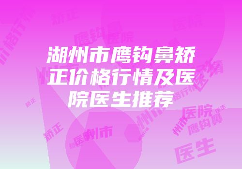 湖州市鹰钩鼻矫正价格行情及医院医生推荐