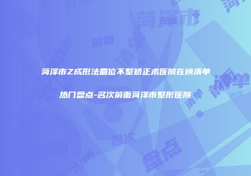 菏泽市Z成形法眉位不整矫正术医院在榜清单热门盘点-名次前面菏泽市整形医院