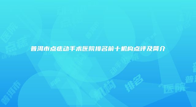 普洱市点痣动手术医院排名前十机构点评及简介