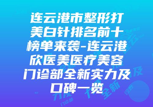 连云港市整形打美白针排名前十榜单来袭-连云港欣医美医疗美容门诊部全新实力及口碑一览