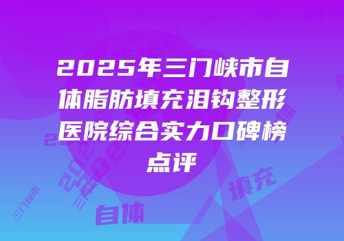 2025年三门峡市自体脂肪填充泪钩整形医院综合实力口碑榜点评