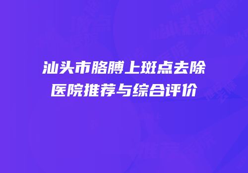 汕头市胳膊上斑点去除医院推荐与综合评价