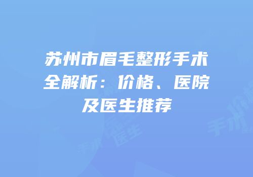 苏州市眉毛整形手术全解析：价格、医院及医生推荐