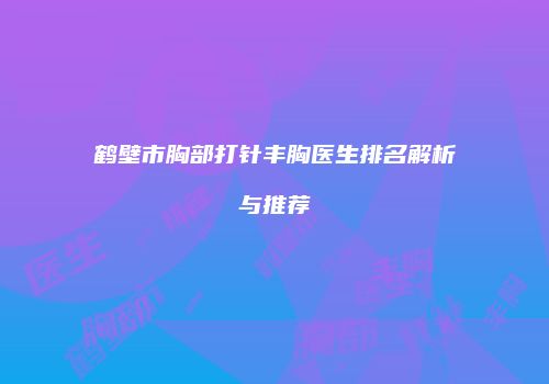 鹤壁市胸部打针丰胸医生排名解析与推荐