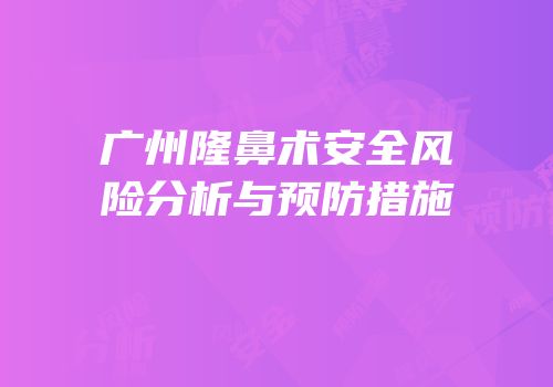 广州隆鼻术安全风险分析与预防措施