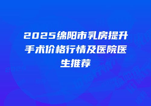 2025绵阳市乳房提升手术价格行情及医院医生推荐