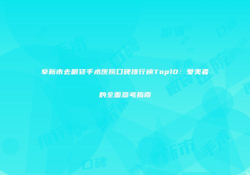 阜新市去眼袋手术医院口碑排行榜Top10：爱美者的全面参考指南
