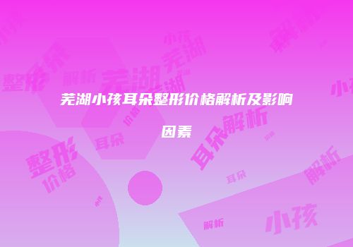 芜湖小孩耳朵整形价格解析及影响因素