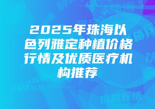 2025年珠海以色列雅定种植价格行情及优质医疗机构推荐