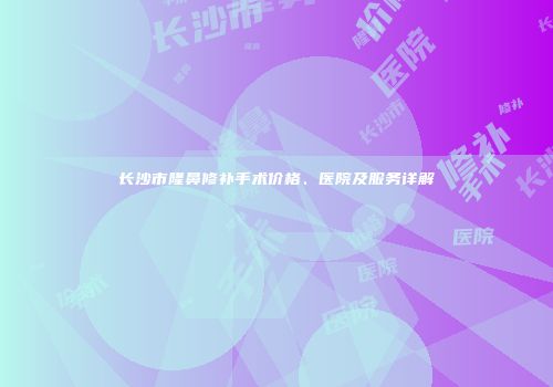 长沙市隆鼻修补手术价格、医院及服务详解