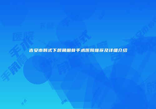 吉安市韩式下颌角磨骨手术医院推荐及详细介绍