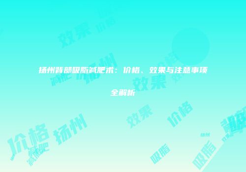 扬州背部吸脂减肥术：价格、效果与注意事项全解析