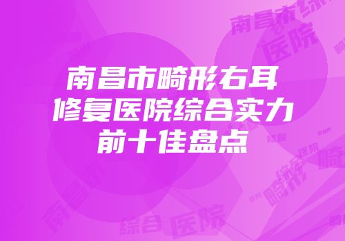 南昌市畸形右耳修复医院综合实力前十佳盘点
