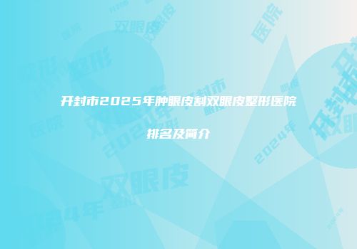 开封市2025年肿眼皮割双眼皮整形医院排名及简介
