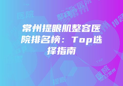 常州提眼肌整容医院排名榜：Top选择指南