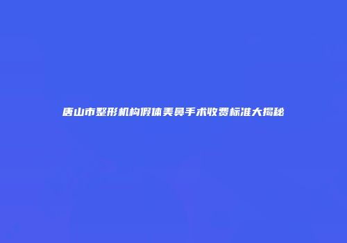唐山市整形机构假体美鼻手术收费标准大揭秘