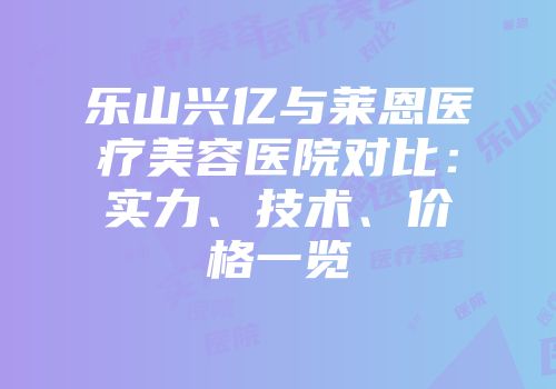 乐山兴亿与莱恩医疗美容医院对比：实力、技术、价格一览