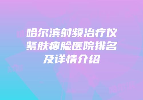 哈尔滨射频治疗仪紧肤瘦脸医院排名及详情介绍