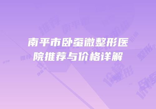 南平市卧蚕微整形医院推荐与价格详解