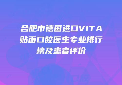 合肥市德国进口VITA贴面口腔医生专业排行榜及患者评价