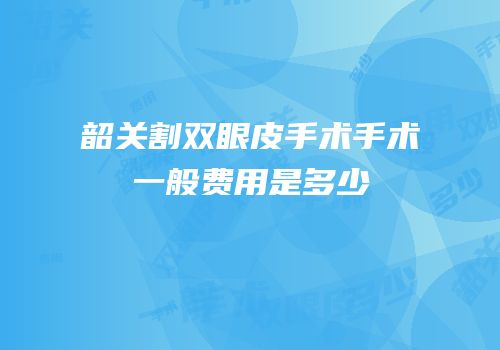 韶关割双眼皮手术手术一般费用是多少