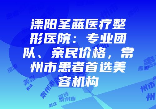 溧阳圣蓝医疗整形医院：专业团队、亲民价格，常州市患者首选美容机构